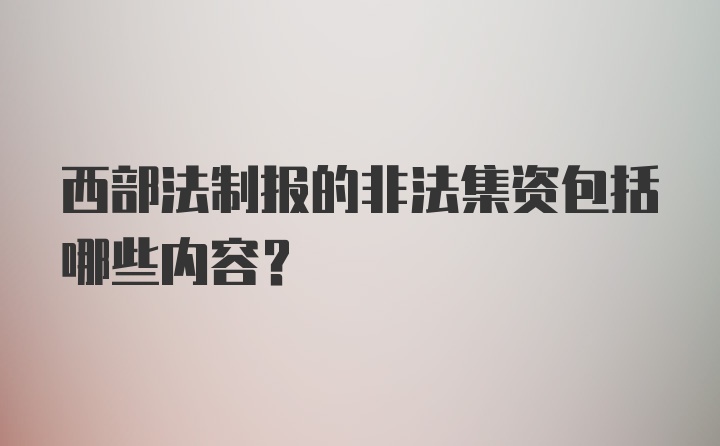 西部法制报的非法集资包括哪些内容？