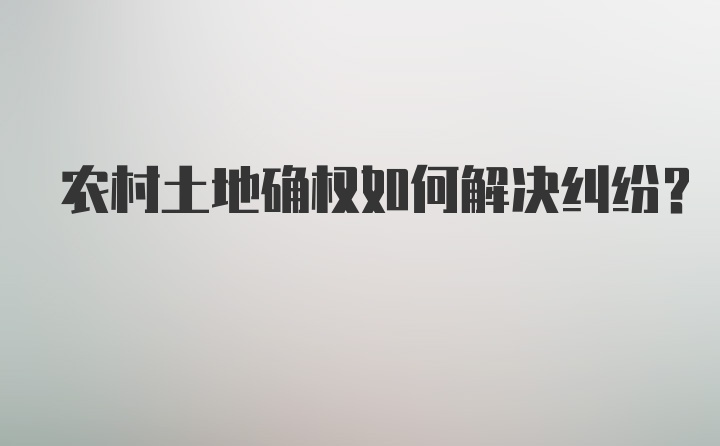 农村土地确权如何解决纠纷？