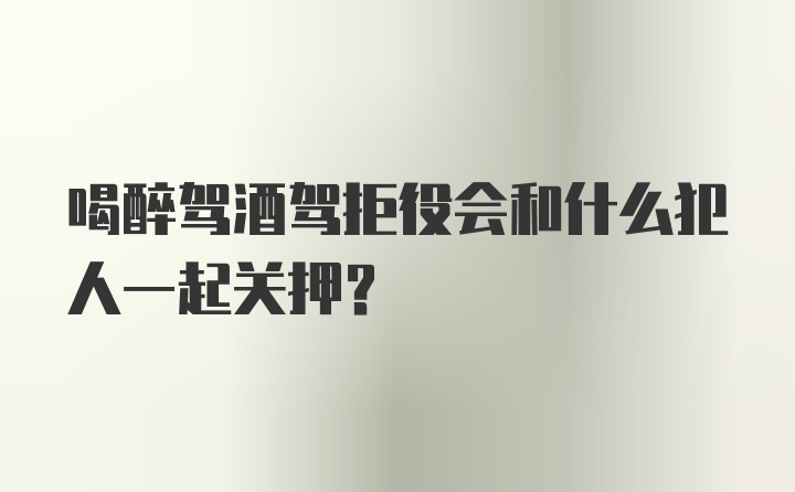 喝醉驾酒驾拒役会和什么犯人一起关押？