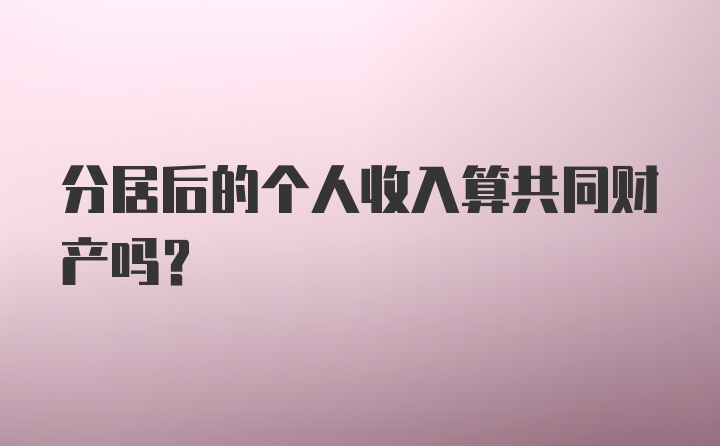 分居后的个人收入算共同财产吗？