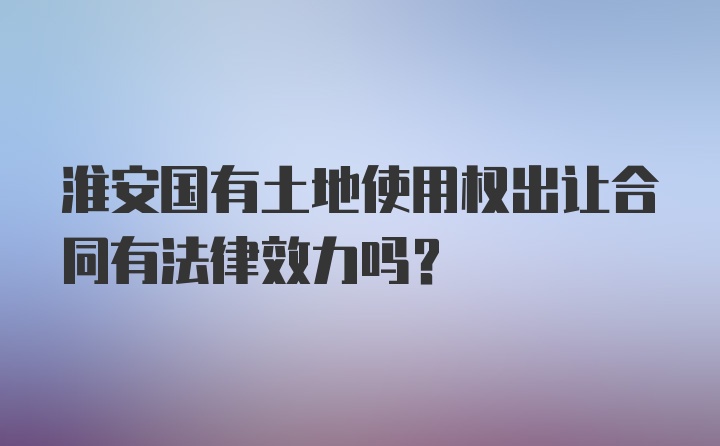 淮安国有土地使用权出让合同有法律效力吗？