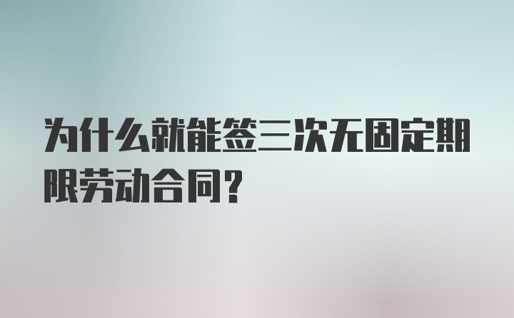 为什么就能签三次无固定期限劳动合同?