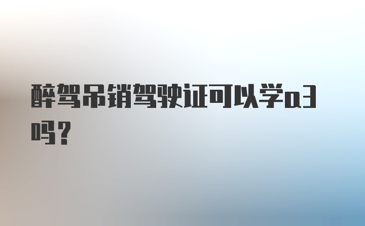 醉驾吊销驾驶证可以学a3吗？