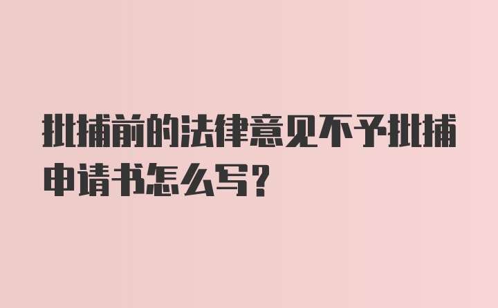 批捕前的法律意见不予批捕申请书怎么写？