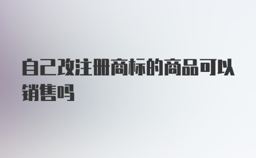 自己改注册商标的商品可以销售吗