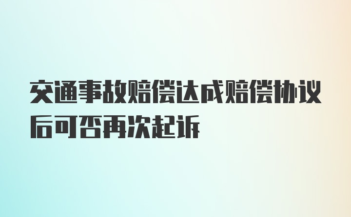 交通事故赔偿达成赔偿协议后可否再次起诉