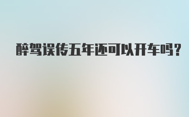 醉驾误传五年还可以开车吗？