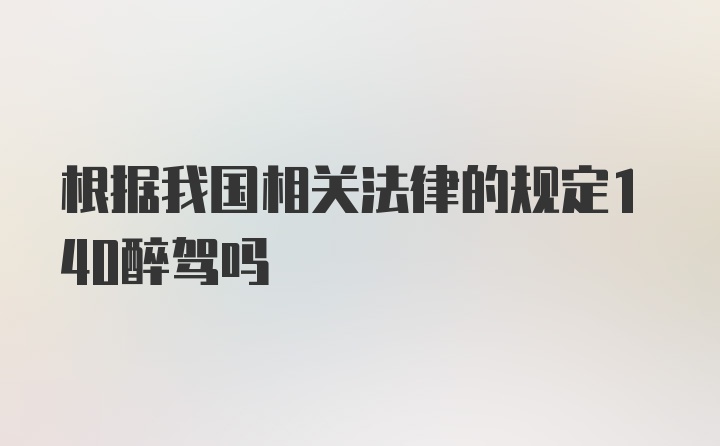 根据我国相关法律的规定140醉驾吗