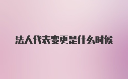 法人代表变更是什么时候