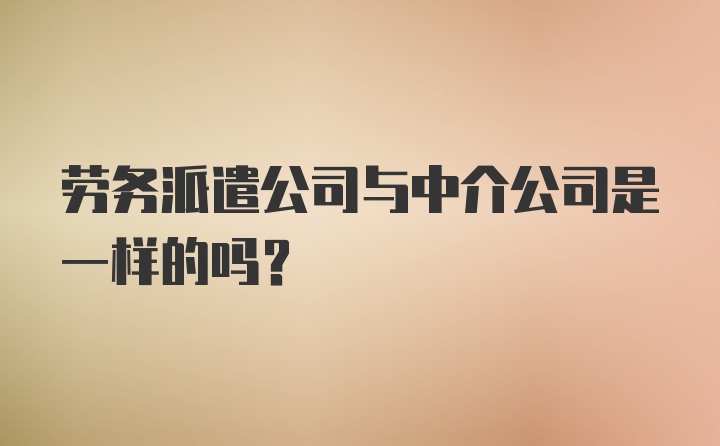 劳务派遣公司与中介公司是一样的吗？