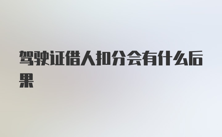 驾驶证借人扣分会有什么后果