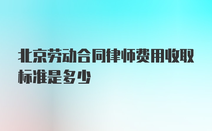 北京劳动合同律师费用收取标准是多少