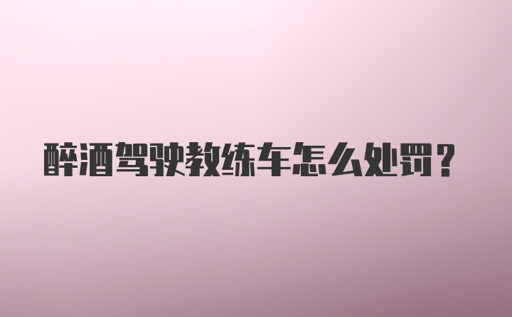 醉酒驾驶教练车怎么处罚？