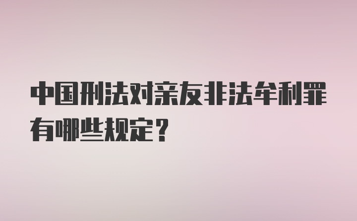 中国刑法对亲友非法牟利罪有哪些规定？