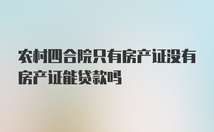 农村四合院只有房产证没有房产证能贷款吗