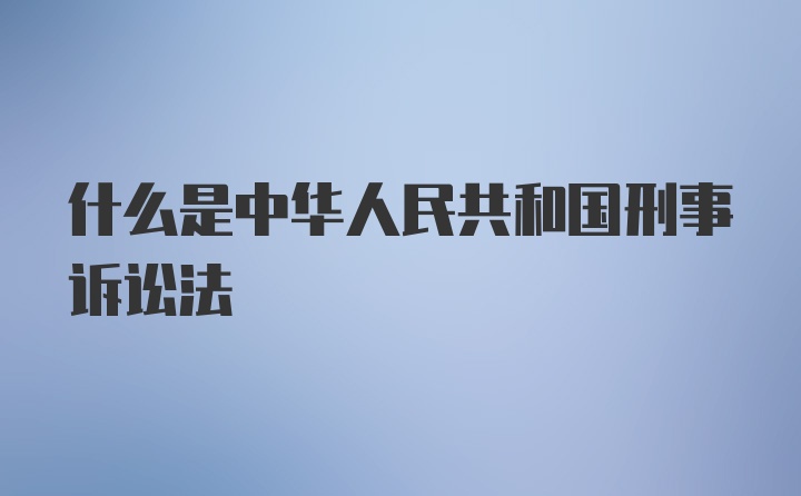 什么是中华人民共和国刑事诉讼法