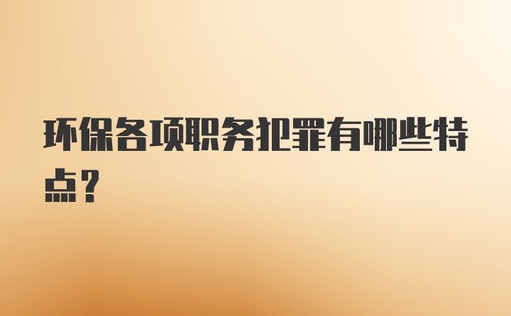 环保各项职务犯罪有哪些特点？