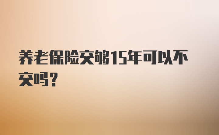 养老保险交够15年可以不交吗?