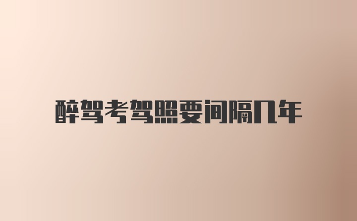 醉驾考驾照要间隔几年