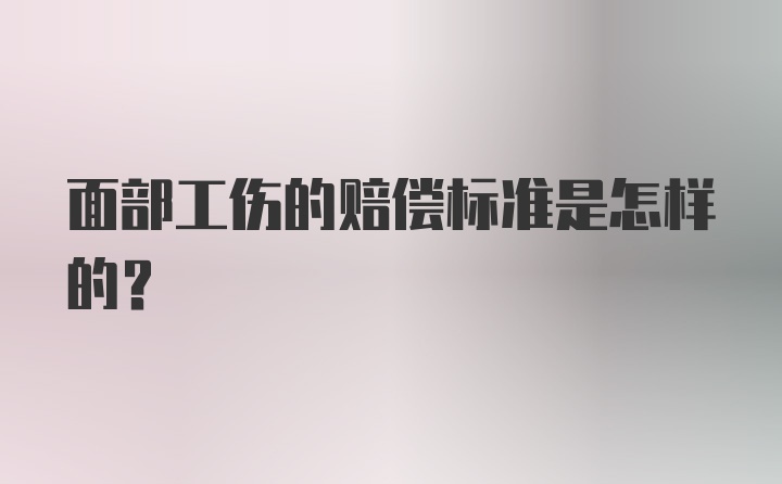 面部工伤的赔偿标准是怎样的？