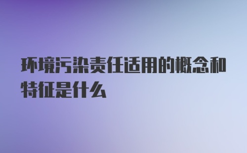 环境污染责任适用的概念和特征是什么