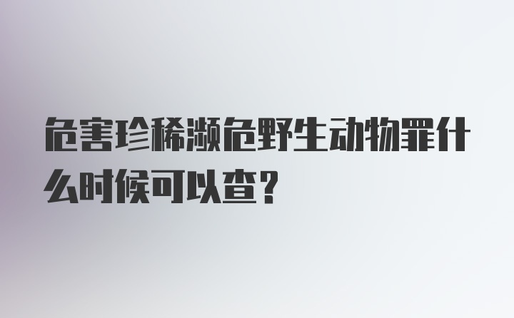 危害珍稀濒危野生动物罪什么时候可以查？