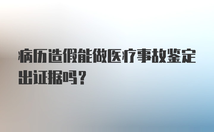 病历造假能做医疗事故鉴定出证据吗？