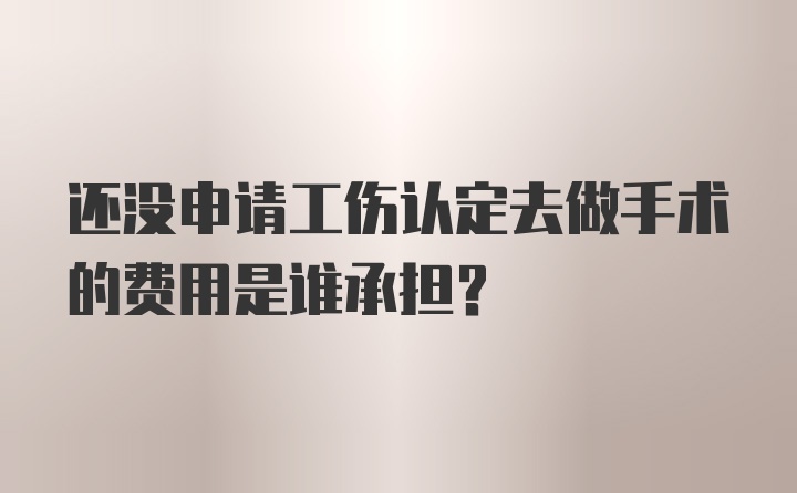 还没申请工伤认定去做手术的费用是谁承担？