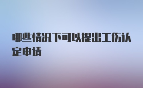 哪些情况下可以提出工伤认定申请