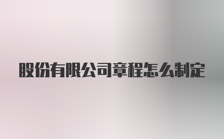 股份有限公司章程怎么制定