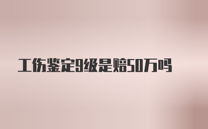 工伤鉴定9级是赔50万吗