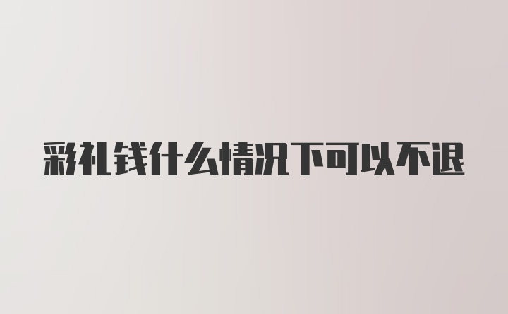 彩礼钱什么情况下可以不退