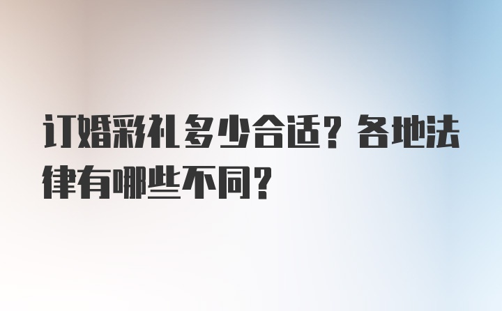 订婚彩礼多少合适？各地法律有哪些不同？