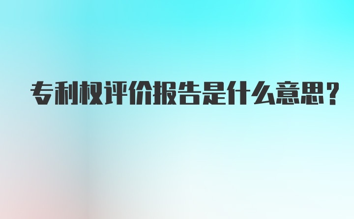 专利权评价报告是什么意思?