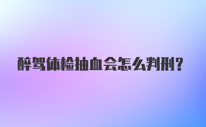 醉驾体检抽血会怎么判刑？