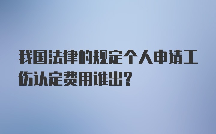 我国法律的规定个人申请工伤认定费用谁出？