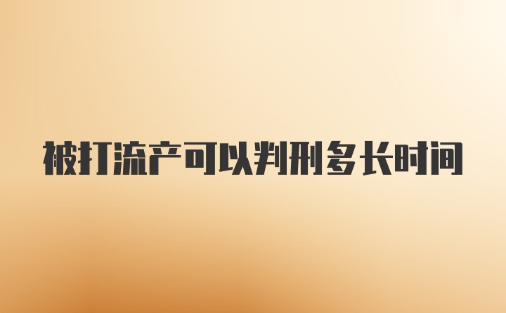 被打流产可以判刑多长时间