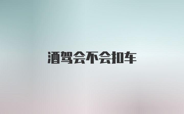 酒驾会不会扣车