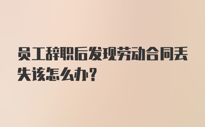 员工辞职后发现劳动合同丢失该怎么办？