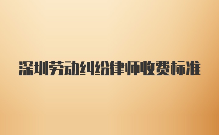 深圳劳动纠纷律师收费标准