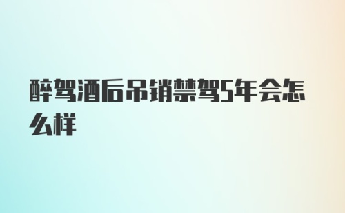 醉驾酒后吊销禁驾5年会怎么样