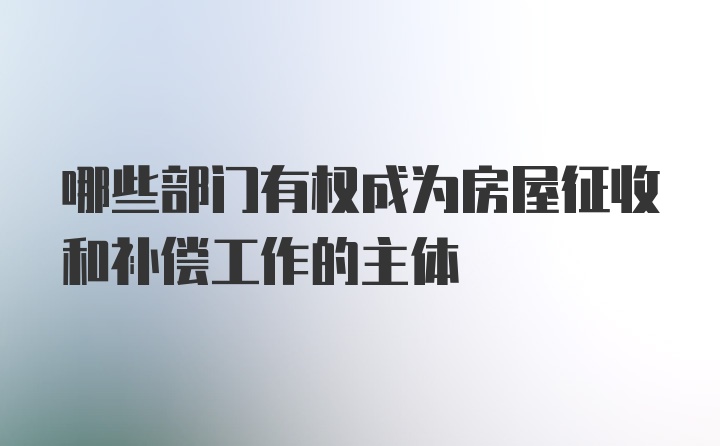 哪些部门有权成为房屋征收和补偿工作的主体