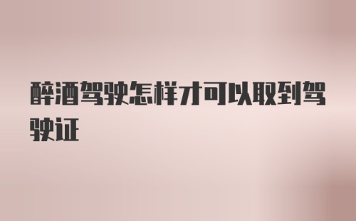 醉酒驾驶怎样才可以取到驾驶证