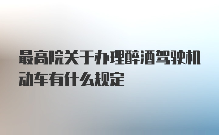 最高院关于办理醉酒驾驶机动车有什么规定