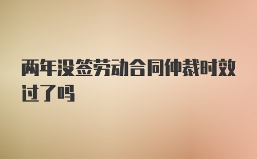 两年没签劳动合同仲裁时效过了吗