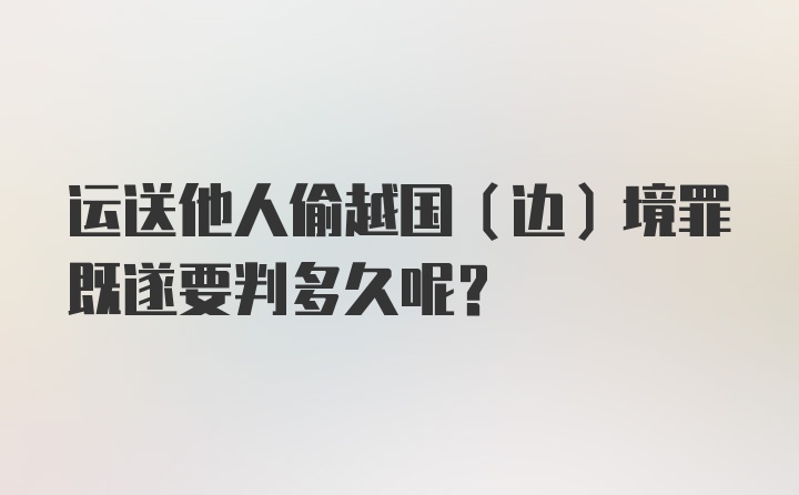 运送他人偷越国（边）境罪既遂要判多久呢？