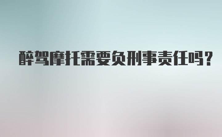 醉驾摩托需要负刑事责任吗？