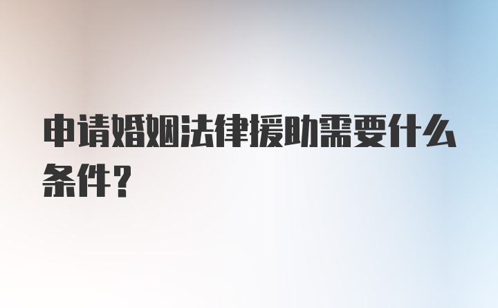 申请婚姻法律援助需要什么条件？