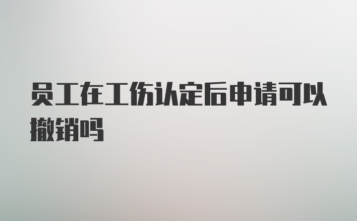 员工在工伤认定后申请可以撤销吗