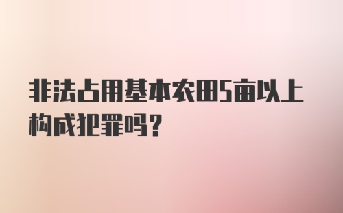 非法占用基本农田5亩以上构成犯罪吗？